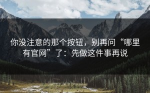 你没注意的那个按钮，别再问“哪里有官网”了：先做这件事再说