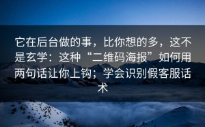 它在后台做的事，比你想的多，这不是玄学：这种“二维码海报”如何用两句话让你上钩；学会识别假客服话术