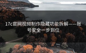 17c官网视频制作隐藏功能拆解——账号安全一步到位