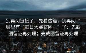 别再问链接了，先看这篇，别再问“哪里有“每日大赛官网””了：先截图留证再处理；先截图留证再处理