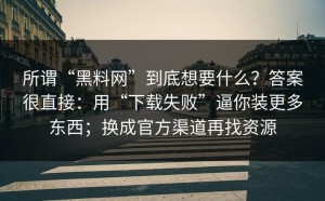 所谓“黑料网”到底想要什么？答案很直接：用“下载失败”逼你装更多东西；换成官方渠道再找资源