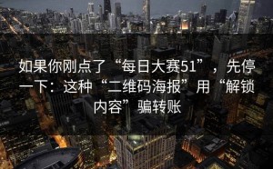 如果你刚点了“每日大赛51”，先停一下：这种“二维码海报”用“解锁内容”骗转账
