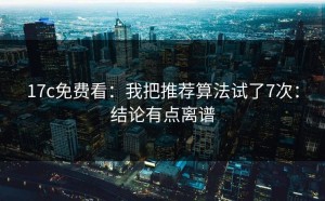 17c免费看：我把推荐算法试了7次：结论有点离谱