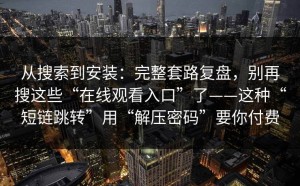 从搜索到安装：完整套路复盘，别再搜这些“在线观看入口”了——这种“短链跳转”用“解压密码”要你付费