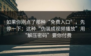 如果你刚点了那种“免费入口”，先停一下：这种“伪装成视频播放”用“解压密码”要你付费