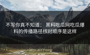 不写你真不知道： 黑料吃瓜网吃瓜爆料的传播路径核对顺序是这样