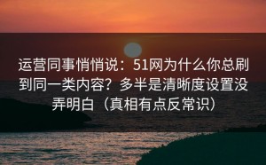 运营同事悄悄说：51网为什么你总刷到同一类内容？多半是清晰度设置没弄明白（真相有点反常识）