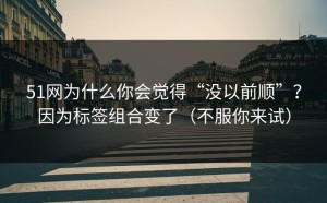 51网为什么你会觉得“没以前顺”？因为标签组合变了（不服你来试）