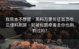我原本不想提 · 黑料万里长征首页吃瓜爆料刷屏 · 别被标题牵着走你也刷到过吗？