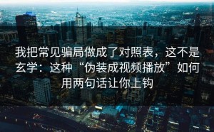 我把常见骗局做成了对照表，这不是玄学：这种“伪装成视频播放”如何用两句话让你上钩