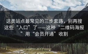 这类站点最常见的三步套路，别再搜这些“入口”了——这种“二维码海报”用“会员开通”收割