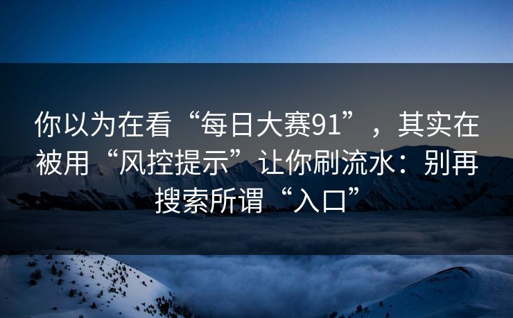 你以为在看“每日大赛91”,其实在被用“风控提示”让你刷流水:别再搜索所谓“入口” 你以为在看“每日大赛91”,其实在被用“风控提示”让你刷流水:别再搜索所谓“入口”