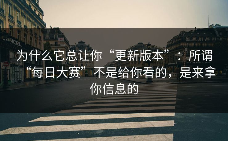 为什么它总让你“更新版本”:所谓“每日大赛”不是给你看的,是来拿你信息的 为什么它总让你“更新版本”:所谓“每日大赛”不是给你看的,是来拿你信息的