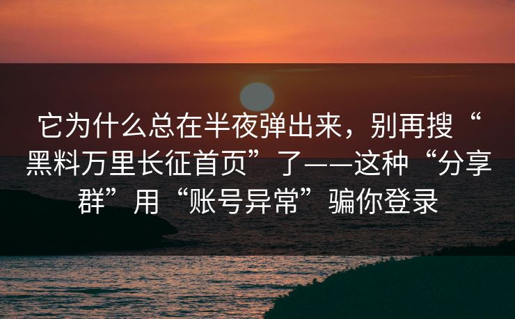 它为什么总在半夜弹出来,别再搜“黑料万里长征首页”了——这种“分享群”用“账号异常”骗你登录 它为什么总在半夜弹出来,别再搜“黑料万里长征首页”了——这种“分享群”用“账号异常”骗你登录