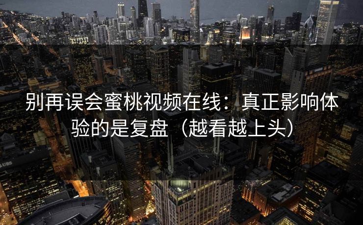 别再误会蜜桃视频在线:真正影响体验的是复盘(越看越上头) 别再误会蜜桃视频在线:真正影响体验的是复盘(越看越上头)