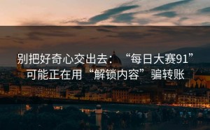 别把好奇心交出去：“每日大赛91”可能正在用“解锁内容”骗转账
