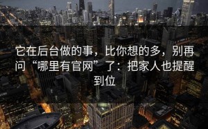 它在后台做的事，比你想的多，别再问“哪里有官网”了：把家人也提醒到位