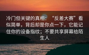 冷门但关键的真相：“反差大赛”看似简单，背后却是你点一下，它能记住你的设备指纹；不要共享屏幕给陌生人