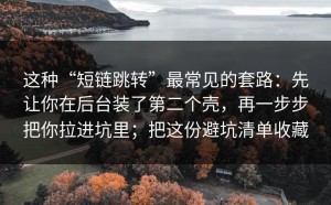 这种“短链跳转”最常见的套路：先让你在后台装了第二个壳，再一步步把你拉进坑里；把这份避坑清单收藏