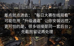 差点就点进去：“每日大赛在线观看”可能在用“升级通道”让你安装远控，更可怕的是，很多链接是同一套后台；先截图留证再处理