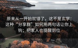 原来从一开始就错了，这不是玄学：这种“分享群”如何用两句话让你上钩；把家人也提醒到位