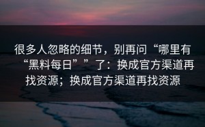 很多人忽略的细节，别再问“哪里有“黑料每日””了：换成官方渠道再找资源；换成官方渠道再找资源