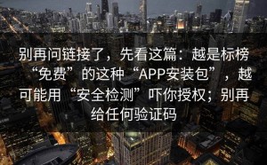 别再问链接了，先看这篇：越是标榜“免费”的这种“APP安装包”，越可能用“安全检测”吓你授权；别再给任何验证码