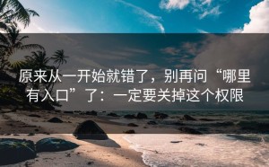 原来从一开始就错了，别再问“哪里有入口”了：一定要关掉这个权限