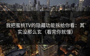 我把蜜桃TV的隐藏功能拆给你看：其实没那么玄（看完你就懂）