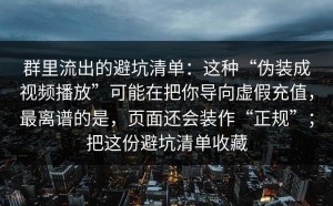 群里流出的避坑清单：这种“伪装成视频播放”可能在把你导向虚假充值，最离谱的是，页面还会装作“正规”；把这份避坑清单收藏