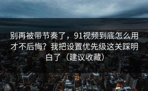 别再被带节奏了，91视频到底怎么用才不后悔？我把设置优先级这关踩明白了（建议收藏）