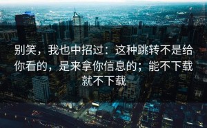 别笑，我也中招过：这种跳转不是给你看的，是来拿你信息的；能不下载就不下载