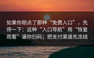 如果你刚点了那种“免费入口”，先停一下：这种“入口导航”用“恢复观看”逼你扫码；把支付渠道先冻结