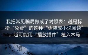 我把常见骗局做成了对照表：越是标榜“免费”的这种“伪装成小说阅读”，越可能用“播放插件”植入木马