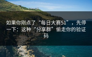 如果你刚点了“每日大赛51”，先停一下：这种“分享群”偷走你的验证码