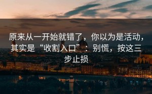 原来从一开始就错了，你以为是活动，其实是“收割入口”：别慌，按这三步止损