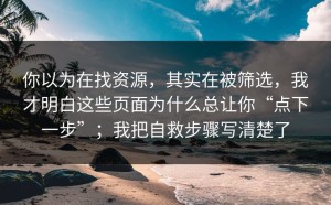你以为在找资源，其实在被筛选，我才明白这些页面为什么总让你“点下一步”；我把自救步骤写清楚了