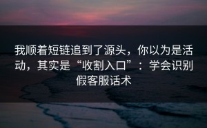 我顺着短链追到了源头，你以为是活动，其实是“收割入口”：学会识别假客服话术