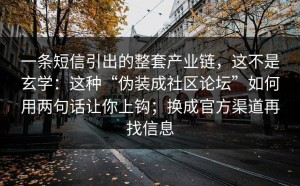 一条短信引出的整套产业链，这不是玄学：这种“伪装成社区论坛”如何用两句话让你上钩；换成官方渠道再找信息