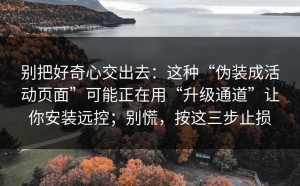 别把好奇心交出去：这种“伪装成活动页面”可能正在用“升级通道”让你安装远控；别慌，按这三步止损