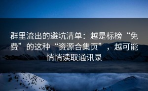 群里流出的避坑清单：越是标榜“免费”的这种“资源合集页”，越可能悄悄读取通讯录