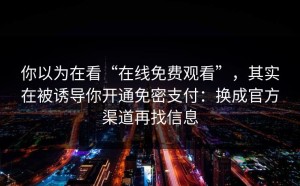 你以为在看“在线免费观看”，其实在被诱导你开通免密支付：换成官方渠道再找信息