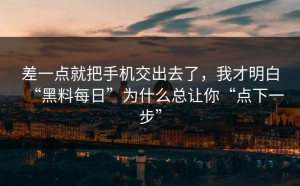 差一点就把手机交出去了，我才明白“黑料每日”为什么总让你“点下一步”