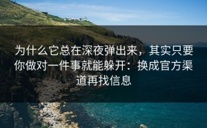 为什么它总在深夜弹出来，其实只要你做对一件事就能躲开：换成官方渠道再找信息