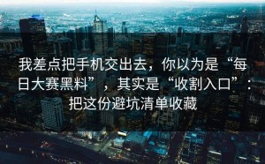 我差点把手机交出去，你以为是“每日大赛黑料”，其实是“收割入口”：把这份避坑清单收藏