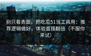 别只看表面，把吃瓜51当工具用：推荐逻辑做好，体验直接翻倍（不服你来试）