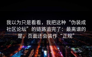 我以为只是看看，我把这种“伪装成社区论坛”的链路追完了：最离谱的是，页面还会装作“正规”