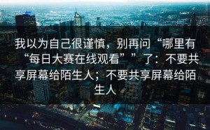我以为自己很谨慎，别再问“哪里有“每日大赛在线观看””了：不要共享屏幕给陌生人；不要共享屏幕给陌生人