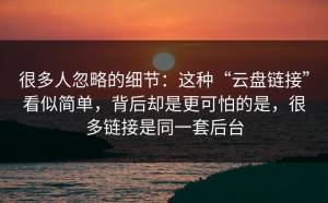 很多人忽略的细节：这种“云盘链接”看似简单，背后却是更可怕的是，很多链接是同一套后台