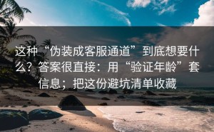 这种“伪装成客服通道”到底想要什么？答案很直接：用“验证年龄”套信息；把这份避坑清单收藏